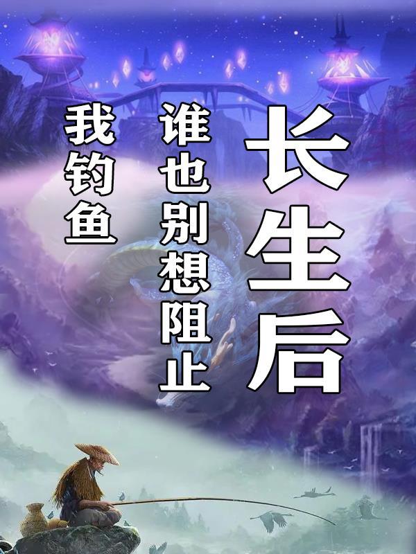 长生后谁也别想阻止我钓鱼 长生后谁也别想阻止我钓鱼